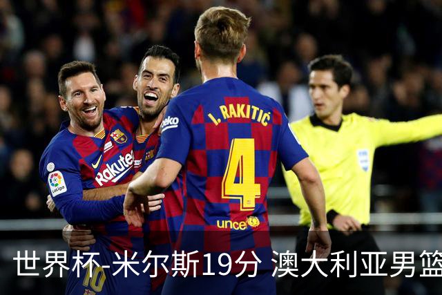 世界杯-米尔斯19分 澳大利亚男篮大胜格鲁吉亚