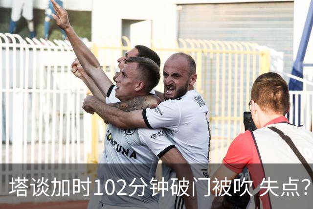 塔谈加时102分钟破门被吹 失点？困难时刻还会承担责任
