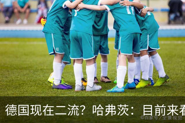 德国现在二流？哈弗茨：目前来看是这样，我们的表现配不上晋级