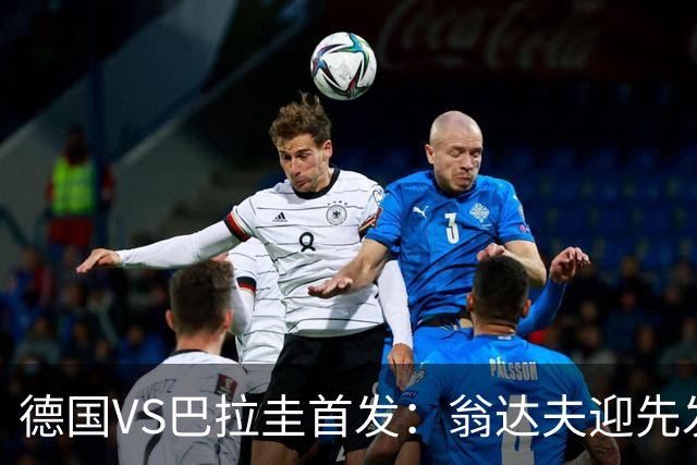 德国VS巴拉圭首发：翁达夫迎先发 哈弗茨配维尔茨萨内