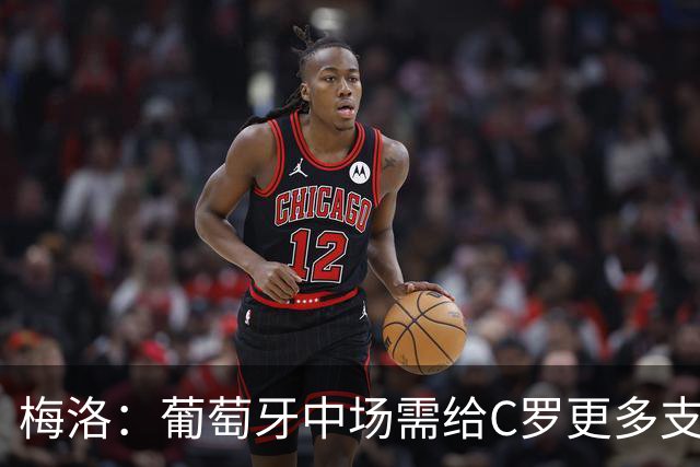 梅洛：葡萄牙中场需给C罗更多支持，他们在巴黎明明总能传出好球