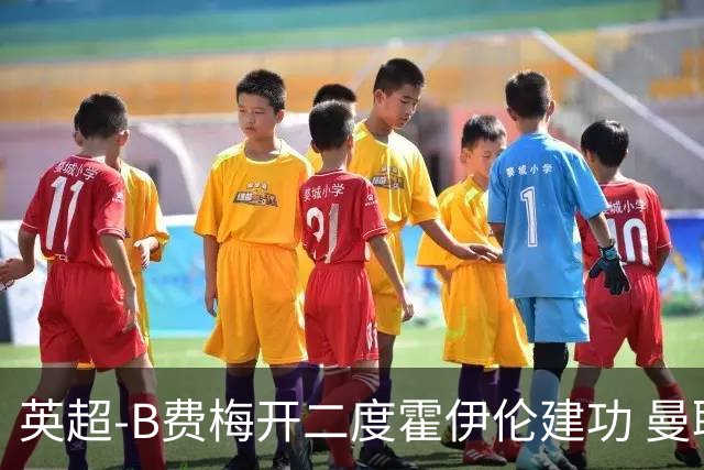 英超-B费梅开二度霍伊伦建功 曼联4-2谢菲联